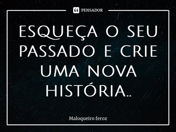 ⁠esqueça o seu passado e crie uma nova história..... Frase de Maloqueiro feroz.