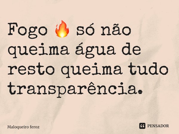 ⁠Fogo 🔥 só não queima água de resto queima tudo transparência.... Frase de Maloqueiro feroz.