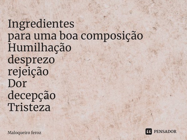 ⁠Ingredientes para uma boa composição Humilhação desprezo rejeição Dor decepção Tristeza... Frase de Maloqueiro feroz.