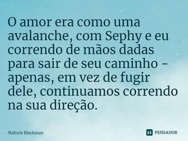 ⁠O amor era como uma avalanche, com Sephy e eu correndo de mãos dadas para sair de seu caminho - apenas, em vez de fugir dele, continuamos correndo na sua direç... Frase de Malorie Blackman.