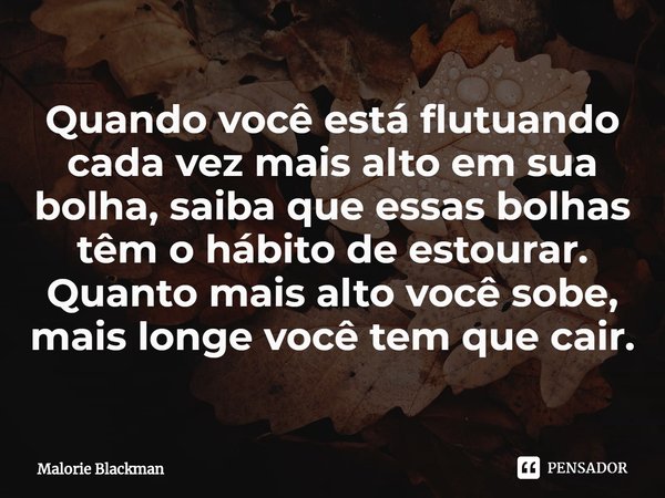 ⁠Quando você está flutuando cada vez mais alto em sua bolha, saiba que essas bolhas têm o hábito de estourar. Quanto mais alto você sobe, mais longe você tem qu... Frase de Malorie Blackman.