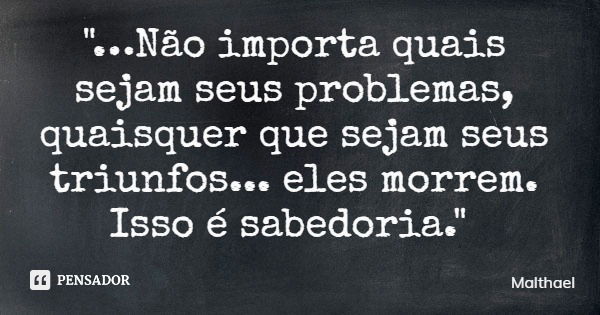 "…Não importa quais sejam seus problemas, quaisquer que sejam seus triunfos... eles morrem. Isso é sabedoria."... Frase de Malthael.