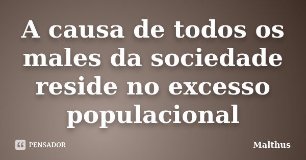 A causa de todos os males da sociedade reside no excesso populacional... Frase de Malthus.