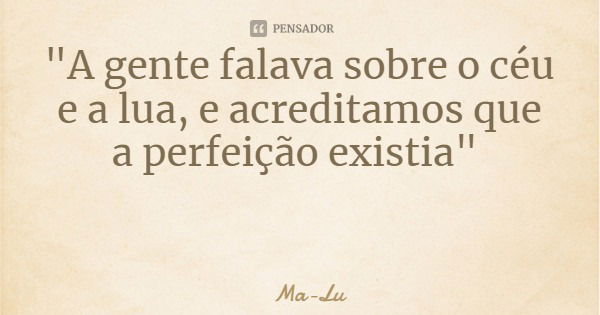 "A gente falava sobre o céu e a lua, e acreditamos que a perfeição existia"... Frase de Ma-Lu.