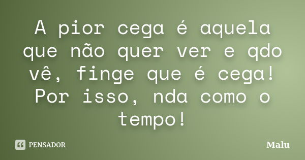 A pior cega é aquela que não quer ver e qdo vê, finge que é cega! Por isso, nda como o tempo!... Frase de Malú.