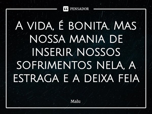 ⁠A vida, é bonita. Mas nossa mania de inserir nossos sofrimentos nela, a estraga e a deixa feia... Frase de Malu.