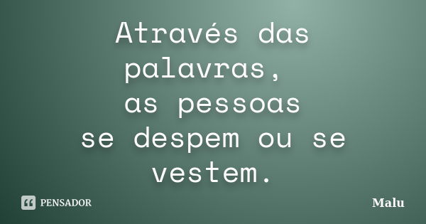 Através das palavras, as pessoas se despem ou se vestem.... Frase de Malu.