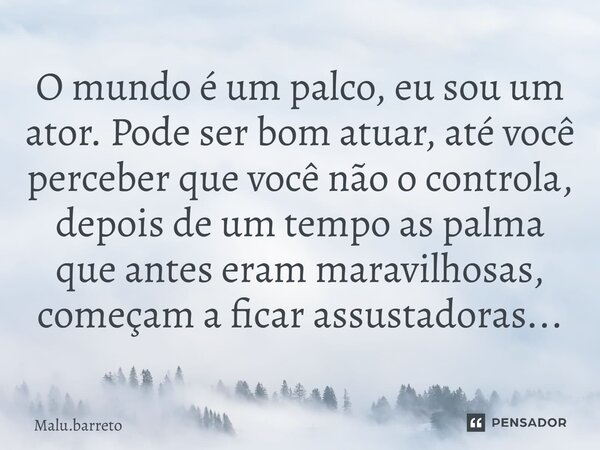 O mundo é um palco, eu sou um ator. Pode ser bom ⁠atuar, até você perceber que você não o controla, depois de um tempo as palma que antes eram maravilhosas, com... Frase de Malu.barreto.