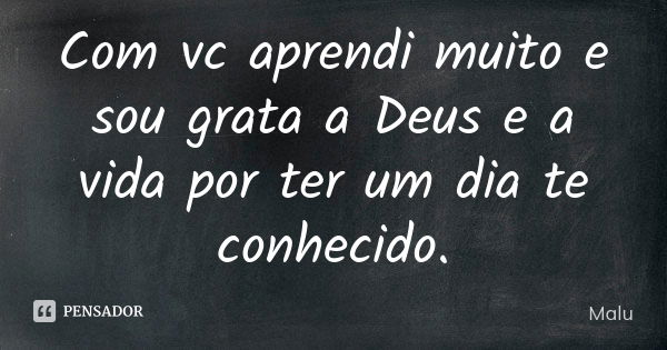 Com você aprendi muito e sou grata a Deus e a vida por ter um dia ter te conhecido.... Frase de Malú.