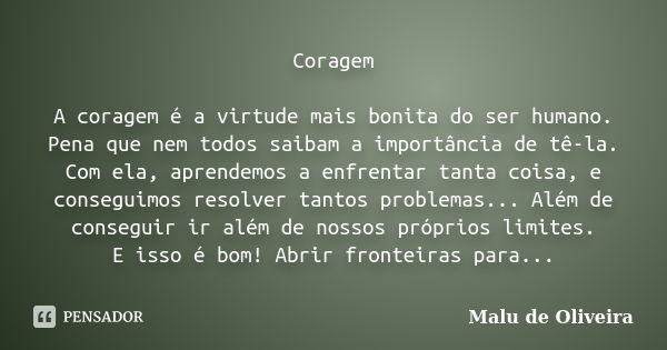 Coragem A coragem é a virtude mais bonita do ser humano. Pena que nem todos saibam a importância de tê-la. Com ela, aprendemos a enfrentar tanta coisa, e conseg... Frase de Malu de Oliveira.