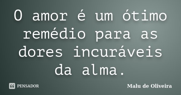O amor é um ótimo remédio para as dores incuráveis da alma.... Frase de Malu de Oliveira.