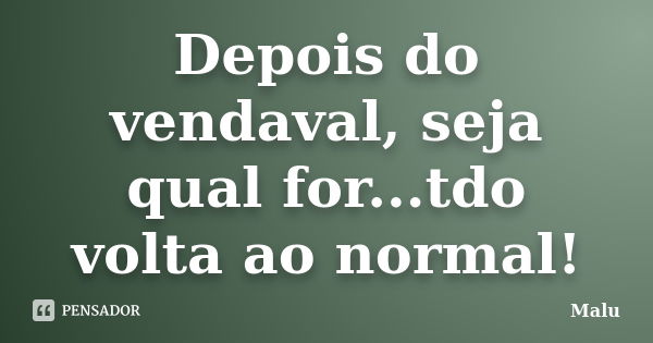 Depois do vendaval, seja qual for...tdo volta ao normal!... Frase de Malú.