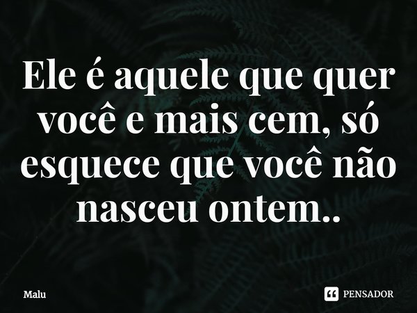 Ele é aquele que quer você e mais cem⁠, só esquece que você não nasceu ontem..... Frase de Malu.