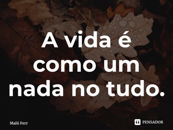 ⁠A vida é como um nada no tudo.... Frase de Malú Ferreira.