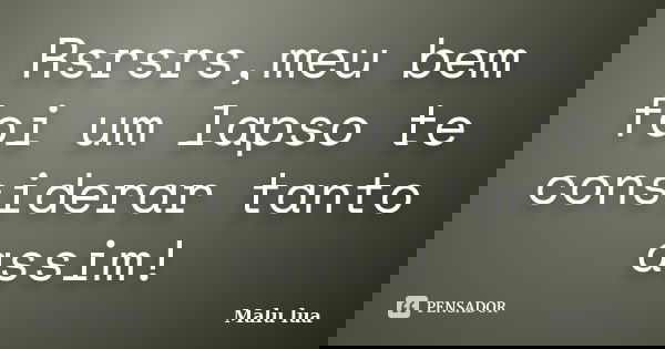 Rsrsrs,meu bem foi um lapso te considerar tanto assim!... Frase de Malu lua.