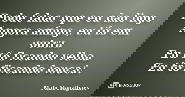 Pode falar que eu não ligo Agora amigo, eu tô em outra Eu tô ficando velha Eu tô ficando louca!... Frase de Malu Magalhães.