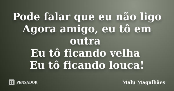 Pode falar que eu não ligo Agora amigo, eu tô em outra Eu tô ficando velha Eu tô ficando louca!... Frase de Malu Magalhães.