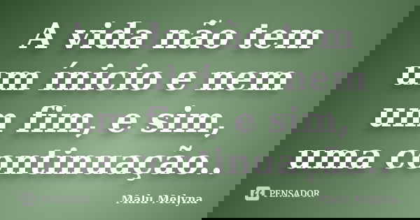 A vida não tem um ínicio e nem um fim, e sim, uma continuação..... Frase de Malu Melyna.