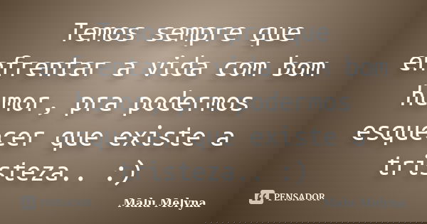 Temos sempre que enfrentar a vida com bom humor, pra podermos esquecer que existe a tristeza.. :)... Frase de Malu Melyna.