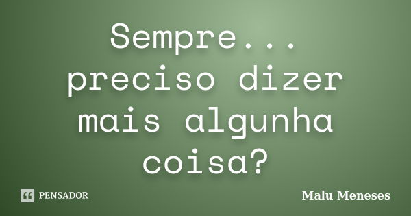 Sempre... preciso dizer mais algunha coisa?... Frase de Malu Meneses.