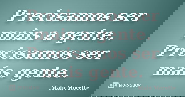 Precisamos ser mais a gente. Precisamos ser mais gente.... Frase de Malu Morette.