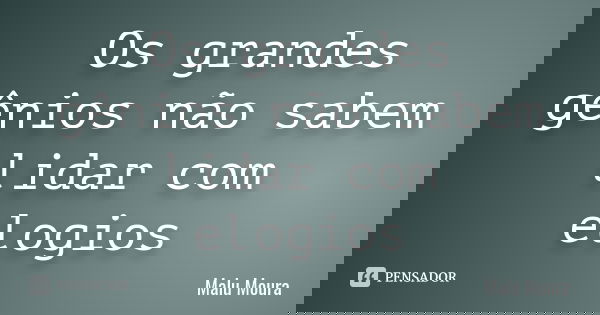 Os grandes gênios não sabem lidar com elogios... Frase de Malu Moura.