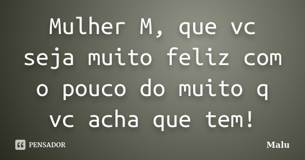 Mulher M, que vc seja muito feliz com o pouco do muito q vc acha que tem!... Frase de Malú.