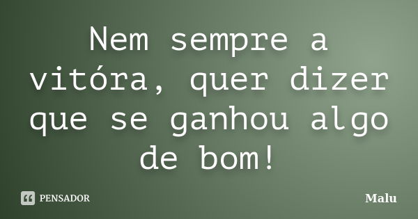 Nem sempre a vitóra, quer dizer que se ganhou algo de bom!... Frase de Malú.