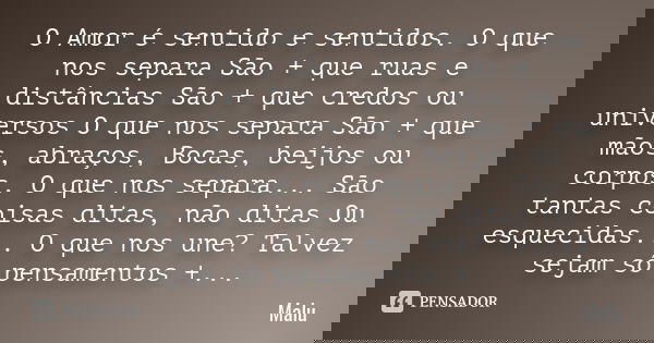 O Amor é sentido e sentidos. O que nos separa São + que ruas e distâncias São + que credos ou universos O que nos separa São + que mãos, abraços, Bocas, beijos ... Frase de Malú.