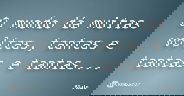 O mundo dá muitas voltas, tantas e tantas e tantas...... Frase de Malu.