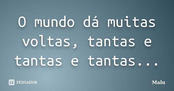 O mundo dá muitas voltas, tantas e tantas e tantas...... Frase de Malu.