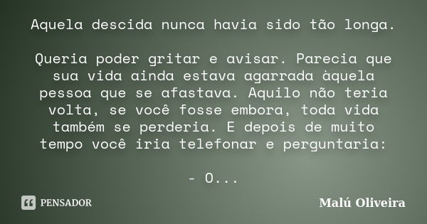 Aquela descida nunca havia sido tão longa. Queria poder gritar e avisar. Parecia que sua vida ainda estava agarrada àquela pessoa que se afastava. Aquilo não te... Frase de Malú Oliveira.