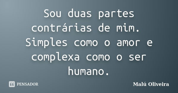 Sou duas partes contrárias de mim. Simples como o amor e complexa como o ser humano.... Frase de Malú Oliveira.