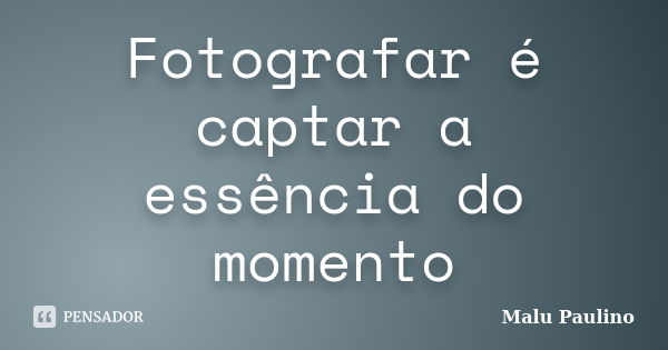 Fotografar é captar a essência do momento... Frase de Malu Paulino.