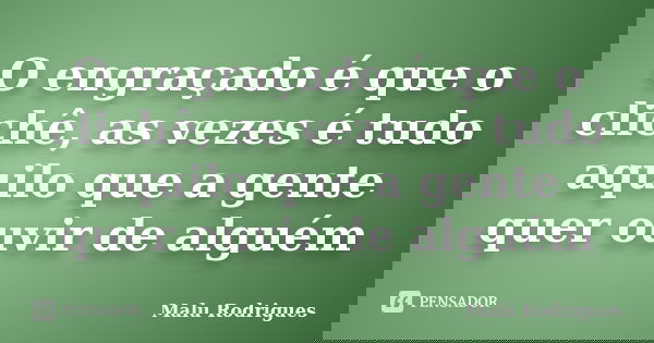 O engraçado é que o clichê, as vezes é tudo aquilo que a gente quer ouvir de alguém... Frase de Malu Rodrigues.