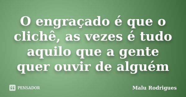 O engraçado é que o clichê, as vezes é tudo aquilo que a gente quer ouvir de alguém... Frase de Malu Rodrigues.