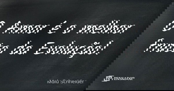 O Amor é o melhor fruto da Evolução!... Frase de Malu  Schneider.