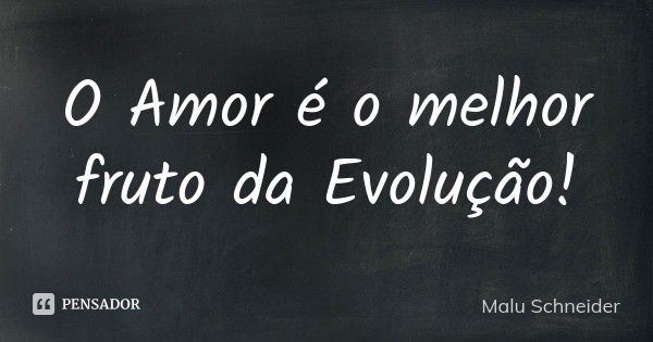 O Amor é o melhor fruto da Evolução!... Frase de Malu  Schneider.