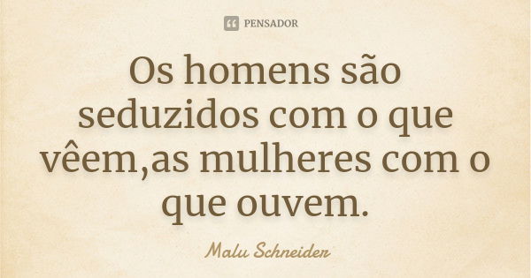 Os homens são seduzidos com o que vêem ,as mulheres com o que ouvem.... Frase de Malu  Schneider.