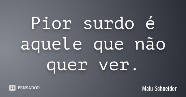 Pior surdo é aquele que não quer ver.... Frase de Malu Schneider.