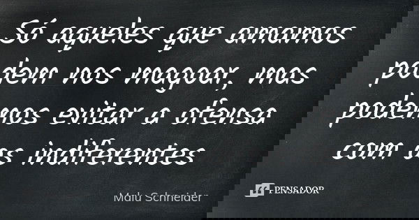 Só aqueles que amamos podem nos magoar, mas podemos evitar a ofensa com os indiferentes... Frase de Malu Schneider.