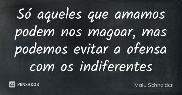 Só aqueles que amamos podem nos magoar, mas podemos evitar a ofensa com os indiferentes... Frase de Malu Schneider.