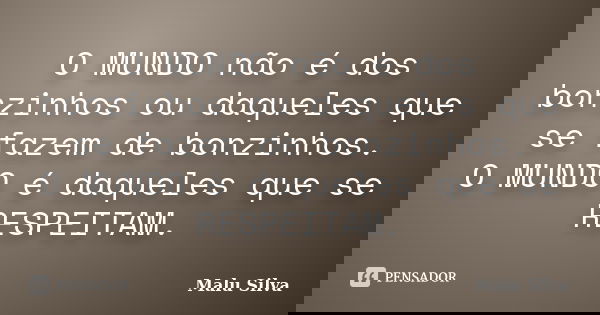O MUNDO não é dos bonzinhos ou daqueles que se fazem de bonzinhos. O MUNDO é daqueles que se RESPEITAM.... Frase de Malu Silva.