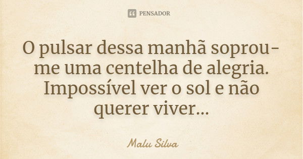 O pulsar dessa manhã soprou-me uma centelha de alegria. Impossível ver o sol e não querer viver...... Frase de Malu Silva.