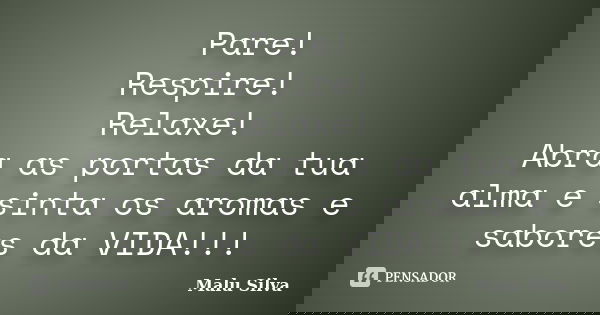 Pare! Respire! Relaxe! Abra as portas da tua alma e sinta os aromas e sabores da VIDA!!!... Frase de Malu Silva.