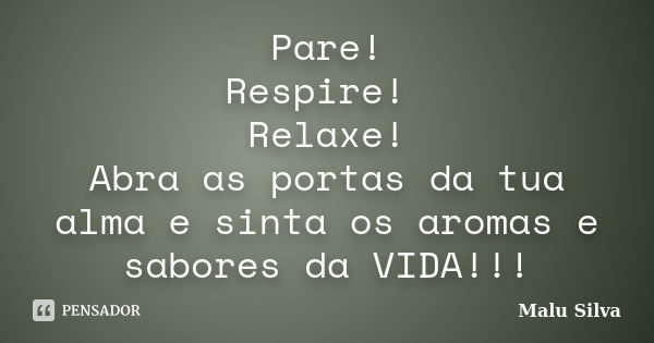 Pare! Respire! Relaxe! Abra as portas da tua alma e sinta os aromas e sabores da VIDA!!!... Frase de Malu Silva.