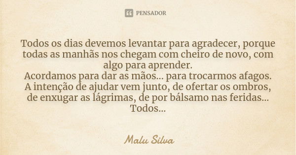 Todos os dias devemos levantar para agradecer, porque todas as manhãs nos chegam com cheiro de novo, com algo para aprender. Acordamos para dar as mãos... para ... Frase de Malu Silva.