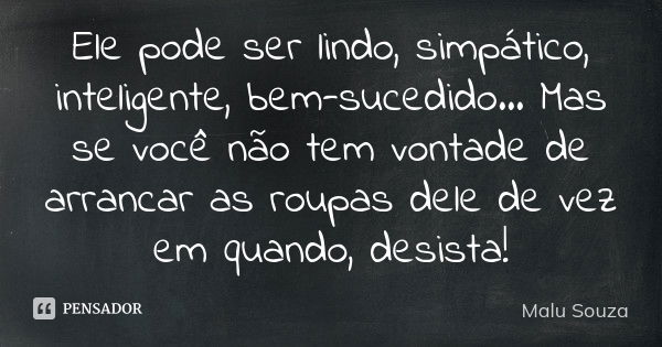 Ele pode ser lindo, simpático, inteligente, bem-sucedido... Mas se você não tem vontade de arrancar as roupas dele de vez em quando, desista!... Frase de Malu Souza.