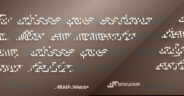 Eu disse que estava bem… Mas em momento algum, disse que estava feliz.... Frase de Malu Souza.