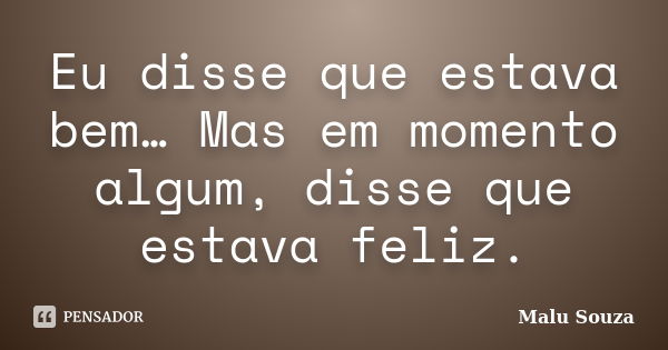 Eu disse que estava bem… Mas em momento algum, disse que estava feliz.... Frase de Malu Souza.